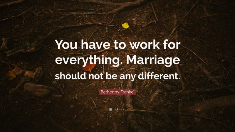 Bethenny Frankel Quote: “You have to work for everything. Marriage should not be any different.”