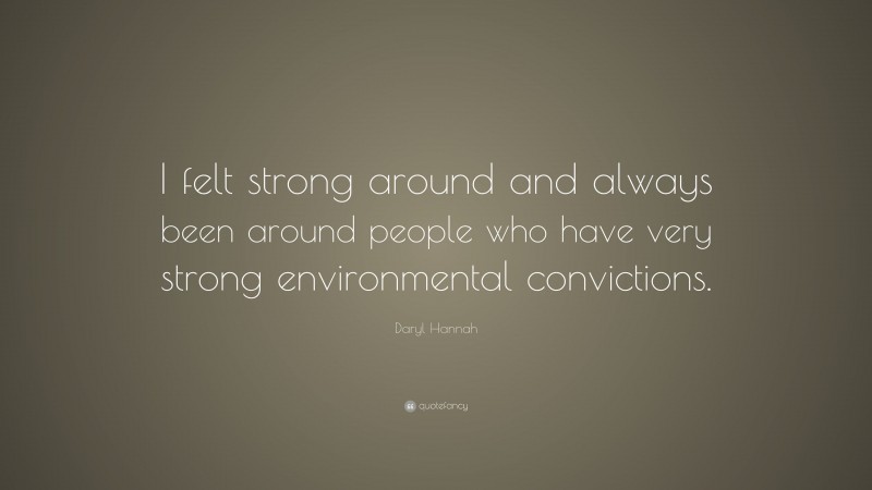 Daryl Hannah Quote: “I felt strong around and always been around people who have very strong environmental convictions.”