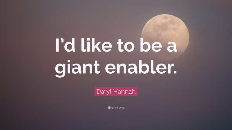Daryl Hannah Quote: “I’d like to be a giant enabler.”