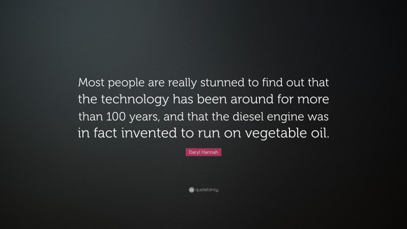 Daryl Hannah Quote: “Most people are really stunned to find out that the technology has been around for more than 100 years, and that the diesel engine was in fact invented to run on vegetable oil.”