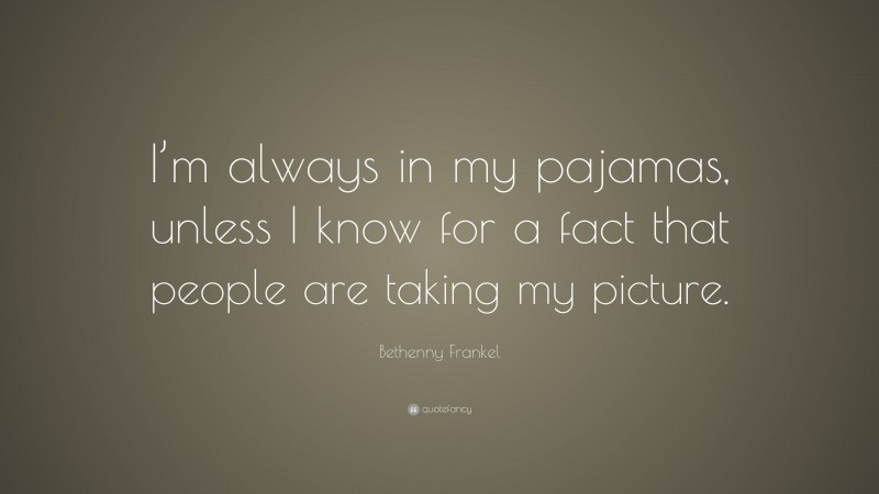 Bethenny Frankel Quote: “I’m always in my pajamas, unless I know for a fact that people are taking my picture.”