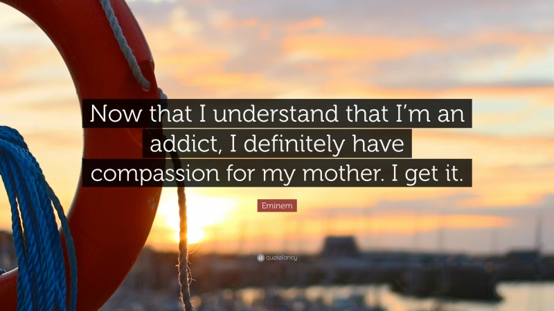 Eminem Quote: “Now that I understand that I’m an addict, I definitely have compassion for my mother. I get it.”