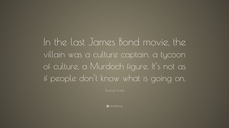 Thomas Frank Quote: “In the last James Bond movie, the villain was a culture captain, a tycoon of culture, a Murdoch figure. It’s not as if people don’t know what is going on.”