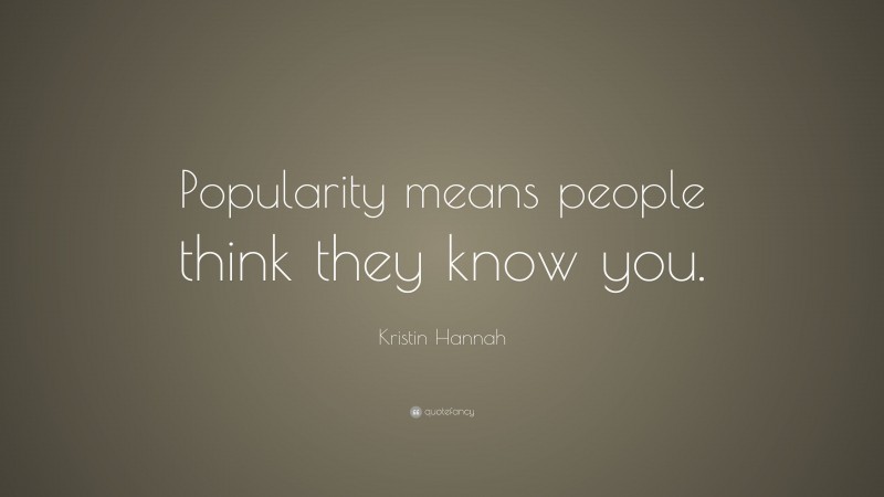 Kristin Hannah Quote: “Popularity means people think they know you.”