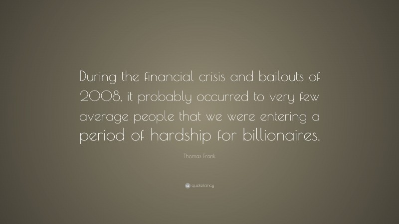Thomas Frank Quote: “During the financial crisis and bailouts of 2008, it probably occurred to very few average people that we were entering a period of hardship for billionaires.”