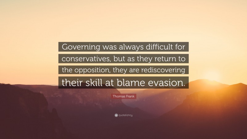 Thomas Frank Quote: “Governing was always difficult for conservatives, but as they return to the opposition, they are rediscovering their skill at blame evasion.”