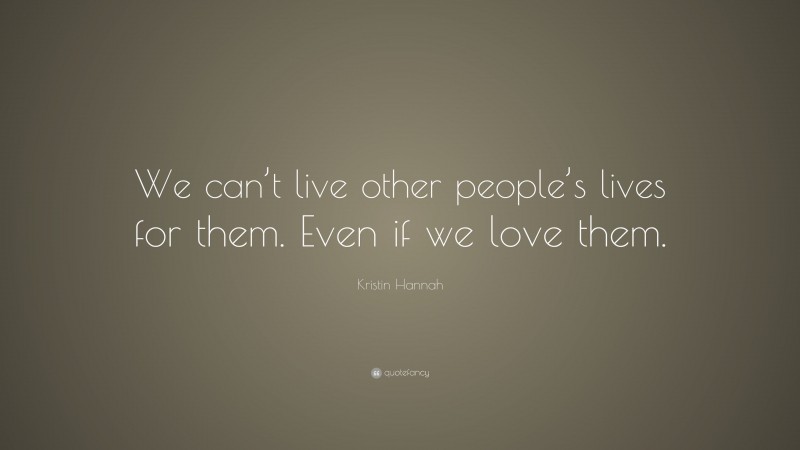 Kristin Hannah Quote: “We can’t live other people’s lives for them. Even if we love them.”