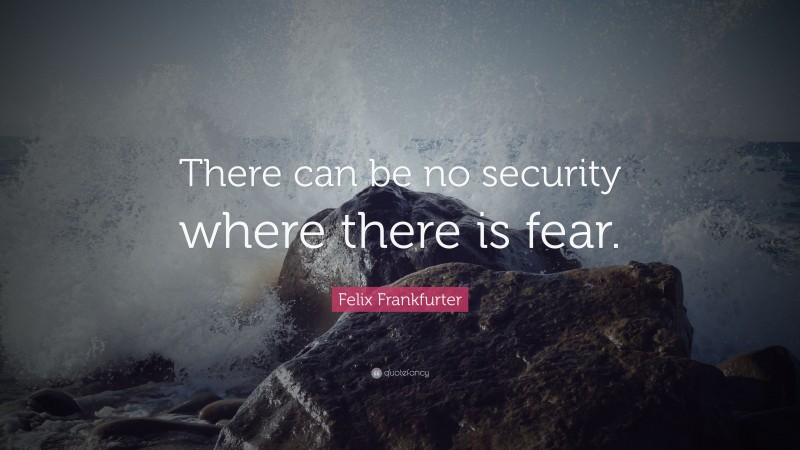 Felix Frankfurter Quote: “There can be no security where there is fear.”