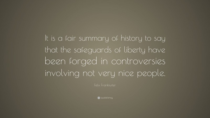 Felix Frankfurter Quote: “It is a fair summary of history to say that the safeguards of liberty have been forged in controversies involving not very nice people.”