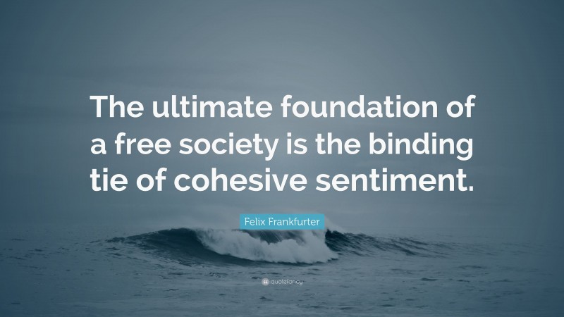Felix Frankfurter Quote: “The ultimate foundation of a free society is the binding tie of cohesive sentiment.”