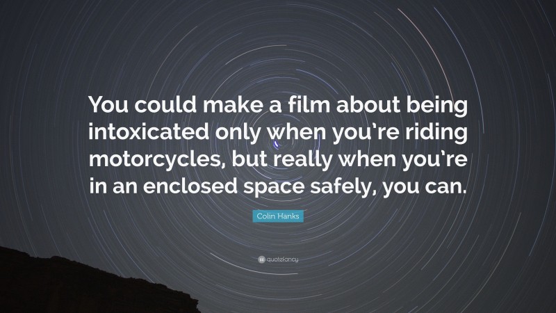 Colin Hanks Quote: “You could make a film about being intoxicated only when you’re riding motorcycles, but really when you’re in an enclosed space safely, you can.”