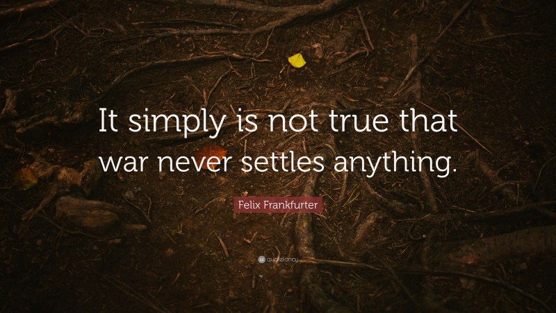 Felix Frankfurter Quote: “It simply is not true that war never settles anything.”
