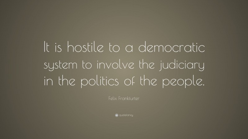 Felix Frankfurter Quote: “It is hostile to a democratic system to involve the judiciary in the politics of the people.”