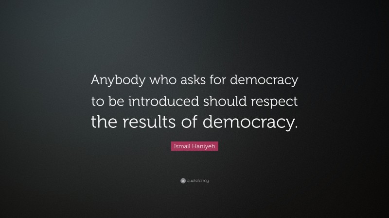 Ismail Haniyeh Quote: “Anybody who asks for democracy to be introduced should respect the results of democracy.”