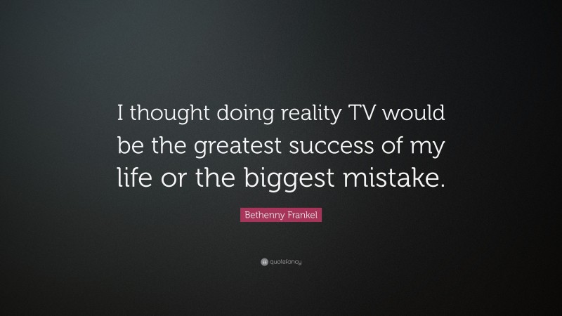 Bethenny Frankel Quote: “I thought doing reality TV would be the greatest success of my life or the biggest mistake.”