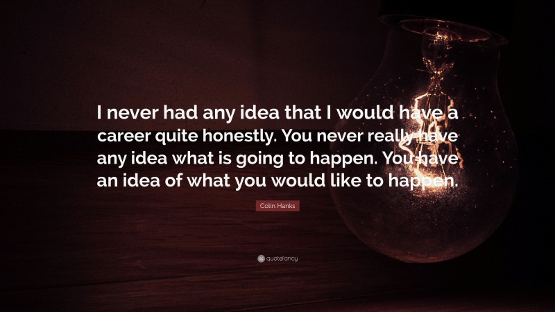 Colin Hanks Quote: “I never had any idea that I would have a career quite honestly. You never really have any idea what is going to happen. You have an idea of what you would like to happen.”
