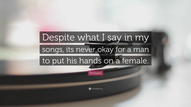 Eminem Quote: “Despite what I say in my songs, its never okay for a man to put his hands on a female.”