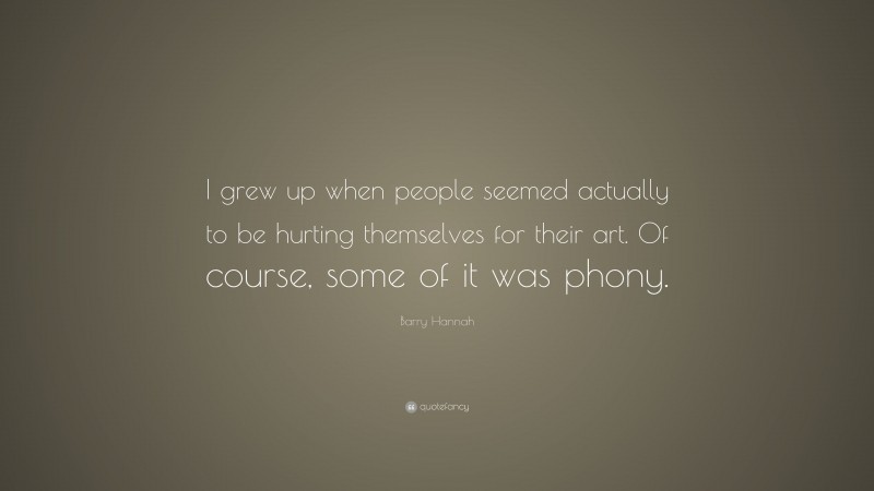 Barry Hannah Quote: “I grew up when people seemed actually to be hurting themselves for their art. Of course, some of it was phony.”