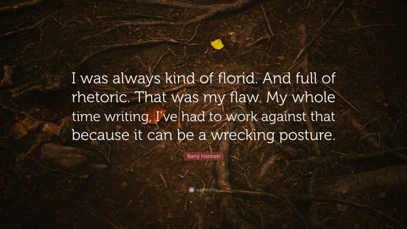 Barry Hannah Quote: “I was always kind of florid. And full of rhetoric. That was my flaw. My whole time writing, I’ve had to work against that because it can be a wrecking posture.”