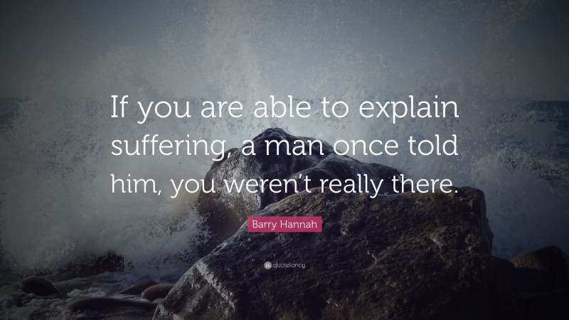 Barry Hannah Quote: “If you are able to explain suffering, a man once told him, you weren’t really there.”