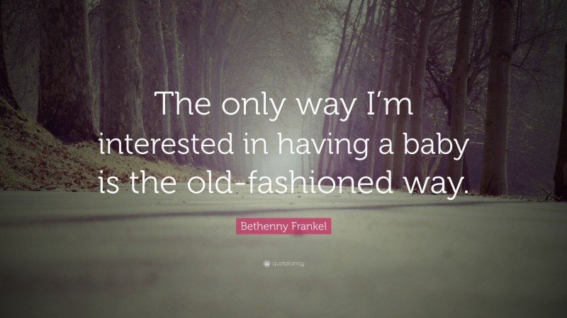 Bethenny Frankel Quote: “The only way I’m interested in having a baby is the old-fashioned way.”