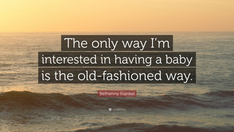 Bethenny Frankel Quote: “The only way I’m interested in having a baby is the old-fashioned way.”