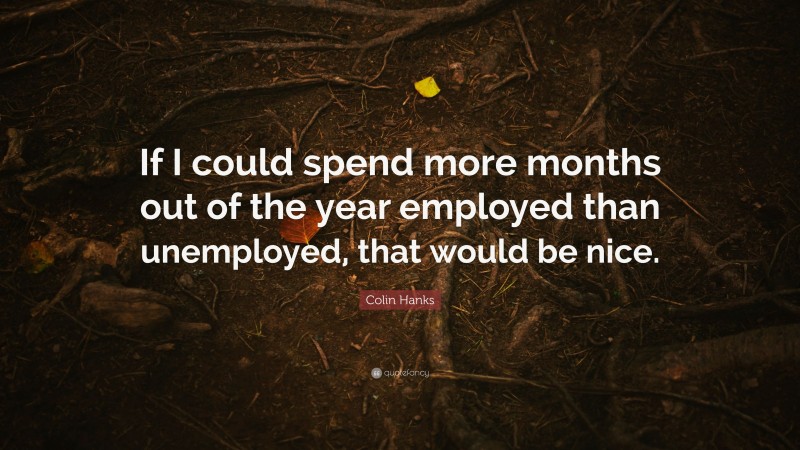 Colin Hanks Quote: “If I could spend more months out of the year employed than unemployed, that would be nice.”