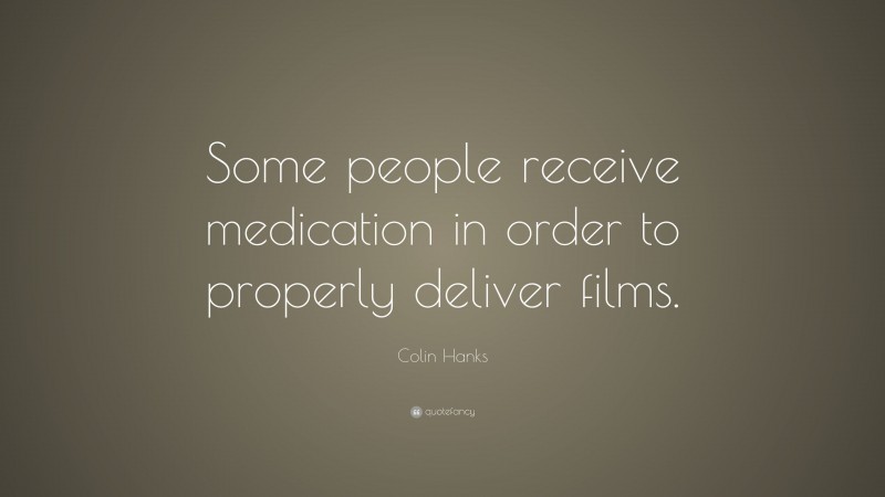 Colin Hanks Quote: “Some people receive medication in order to properly deliver films.”