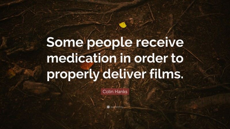 Colin Hanks Quote: “Some people receive medication in order to properly deliver films.”