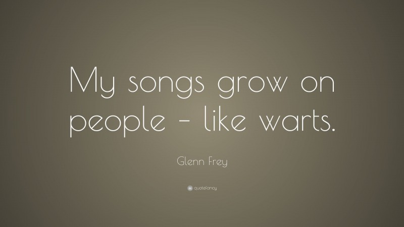 Glenn Frey Quote: “My songs grow on people – like warts.”