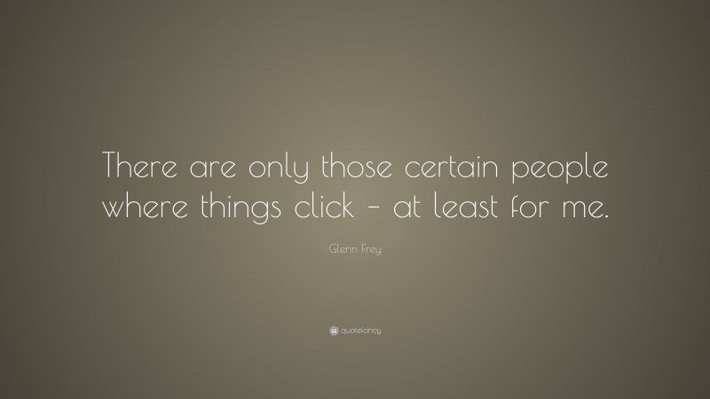 Glenn Frey Quote: “There are only those certain people where things click – at least for me.”