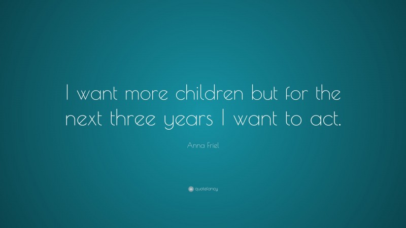 Anna Friel Quote: “I want more children but for the next three years I want to act.”