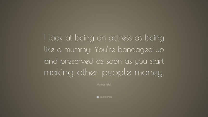 Anna Friel Quote: “I look at being an actress as being like a mummy: You’re bandaged up and preserved as soon as you start making other people money.”