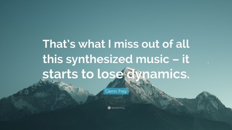 Glenn Frey Quote: “That’s what I miss out of all this synthesized music – it starts to lose dynamics.”
