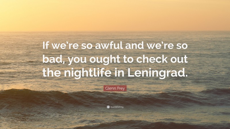 Glenn Frey Quote: “If we’re so awful and we’re so bad, you ought to check out the nightlife in Leningrad.”