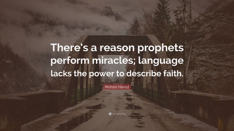 Mohsin Hamid Quote: “There’s a reason prophets perform miracles; language lacks the power to describe faith.”