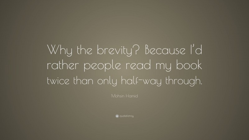 Mohsin Hamid Quote: “Why the brevity? Because I’d rather people read my book twice than only half-way through.”