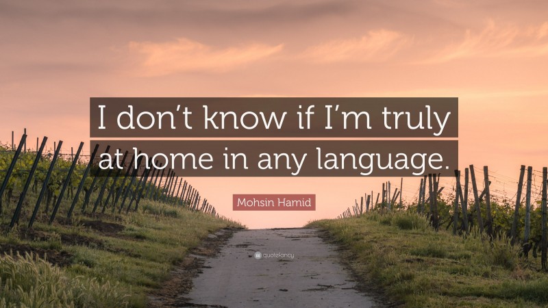 Mohsin Hamid Quote: “I don’t know if I’m truly at home in any language.”