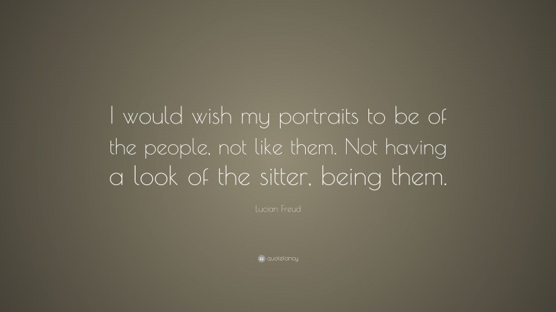 Lucian Freud Quote: “I would wish my portraits to be of the people, not like them. Not having a look of the sitter, being them.”