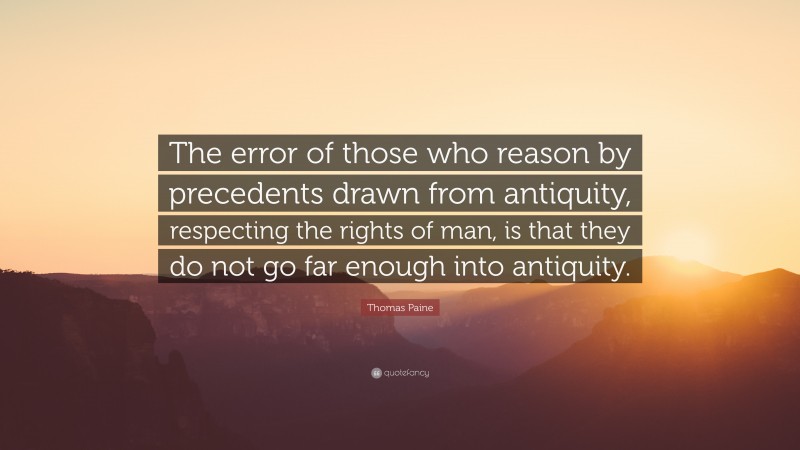 Thomas Paine Quote: “The error of those who reason by precedents drawn from antiquity, respecting the rights of man, is that they do not go far enough into antiquity.”