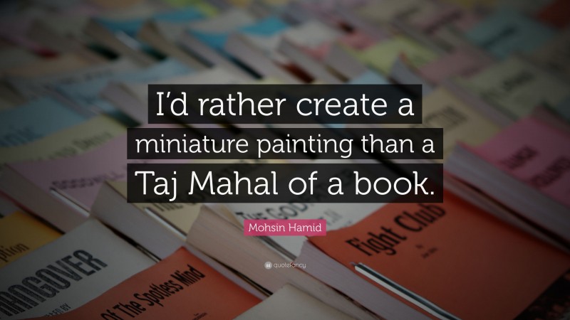 Mohsin Hamid Quote: “I’d rather create a miniature painting than a Taj Mahal of a book.”