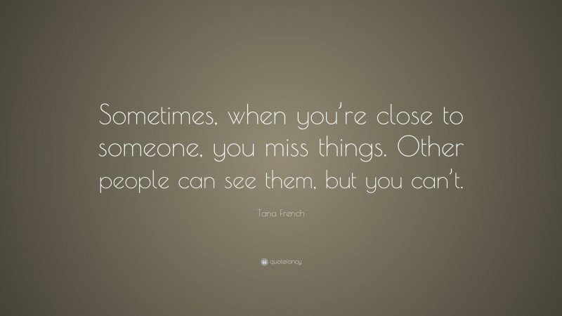 Tana French Quote: “Sometimes, when you’re close to someone, you miss things. Other people can see them, but you can’t.”