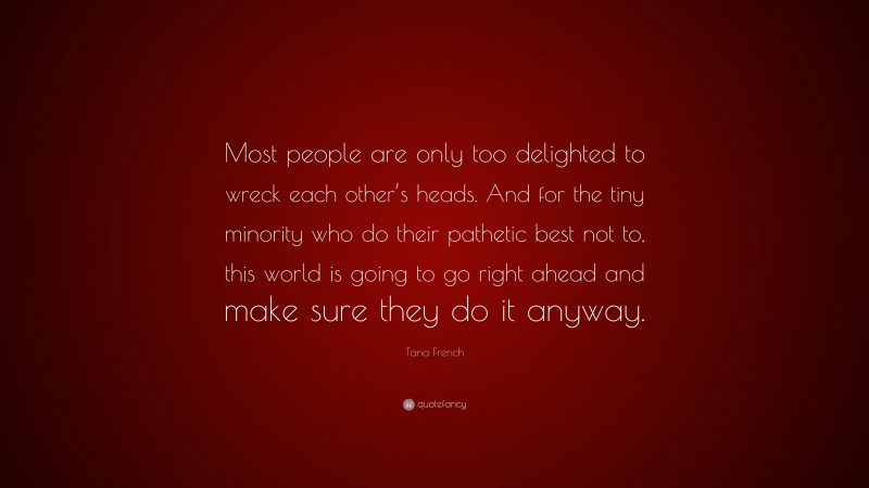 Tana French Quote: “Most people are only too delighted to wreck each other’s heads. And for the tiny minority who do their pathetic best not to, this world is going to go right ahead and make sure they do it anyway.”