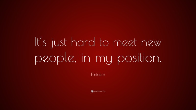 Eminem Quote: “It’s just hard to meet new people, in my position.”