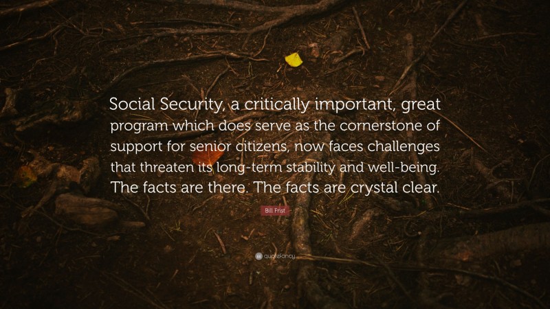 Bill Frist Quote: “Social Security, a critically important, great program which does serve as the cornerstone of support for senior citizens, now faces challenges that threaten its long-term stability and well-being. The facts are there. The facts are crystal clear.”