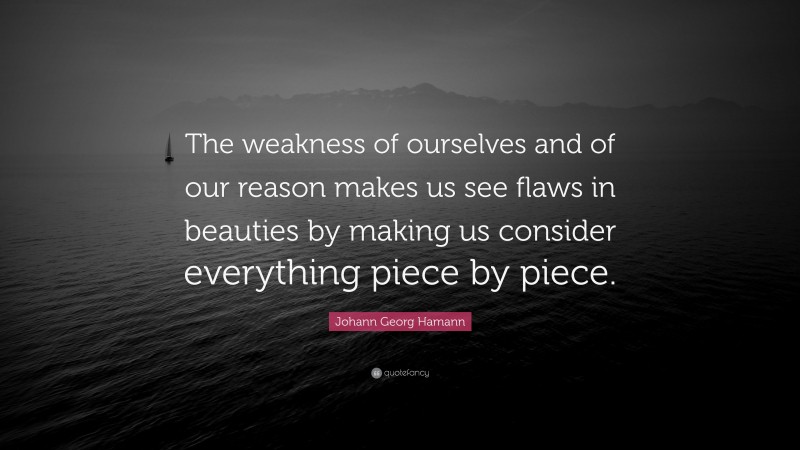 Johann Georg Hamann Quote: “The weakness of ourselves and of our reason makes us see flaws in beauties by making us consider everything piece by piece.”