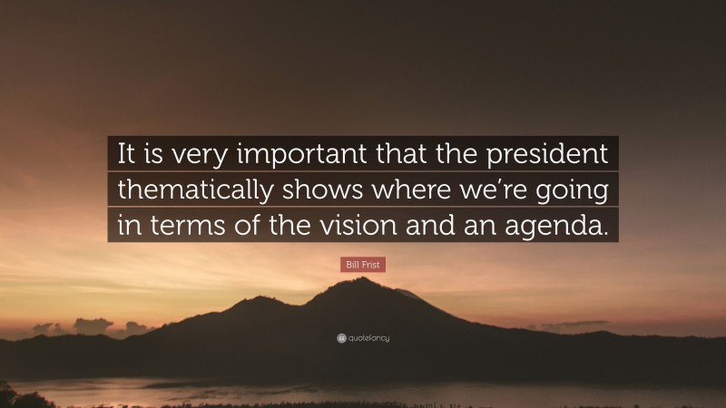 Bill Frist Quote: “It is very important that the president thematically shows where we’re going in terms of the vision and an agenda.”