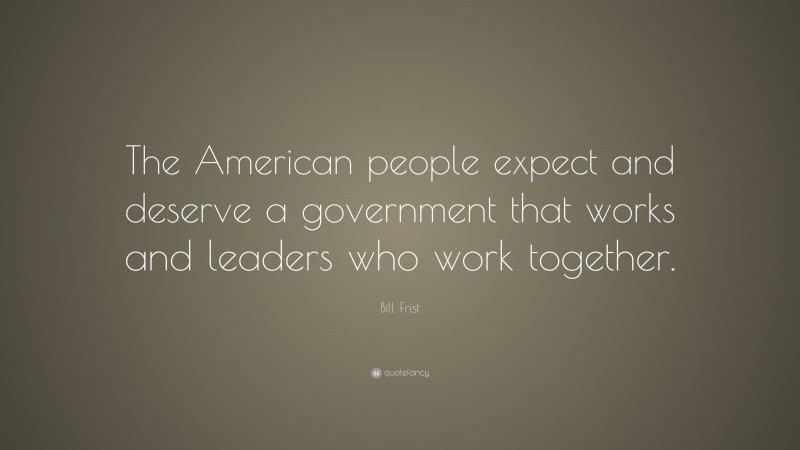 Bill Frist Quote: “The American people expect and deserve a government that works and leaders who work together.”