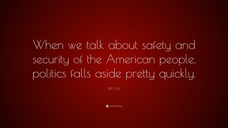 Bill Frist Quote: “When we talk about safety and security of the American people, politics falls aside pretty quickly.”