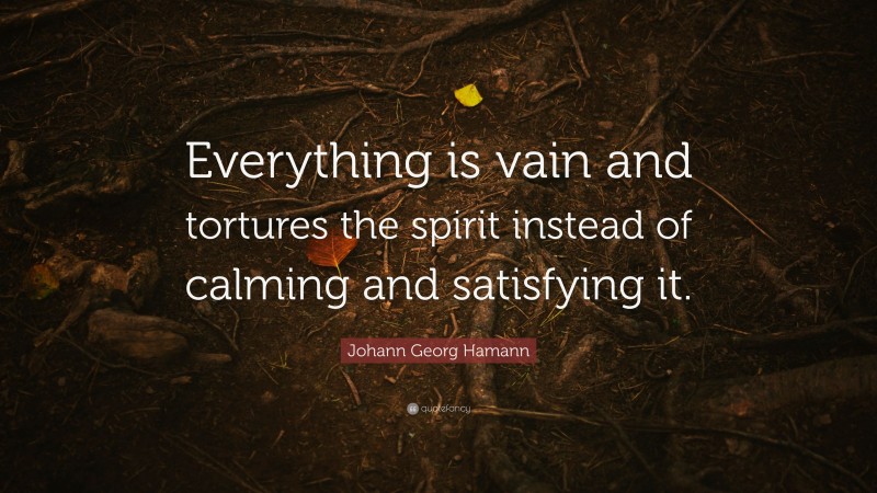 Johann Georg Hamann Quote: “Everything is vain and tortures the spirit instead of calming and satisfying it.”